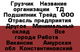 Грузчик › Название организации ­ ТД Подшипник Трейд, ООО › Отрасль предприятия ­ Другое › Минимальный оклад ­ 35 000 - Все города Работа » Вакансии   . Амурская обл.,Константиновский р-н